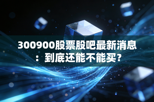 300900股票股吧最新消息：到底还能不能买？