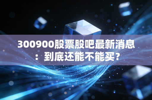 300900股票股吧最新消息：到底还能不能买？
