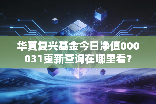 华夏复兴基金今日净值000031更新查询在哪里看？
