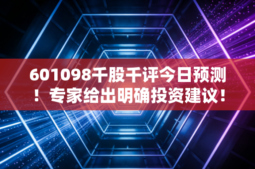 601098千股千评今日预测！专家给出明确投资建议！