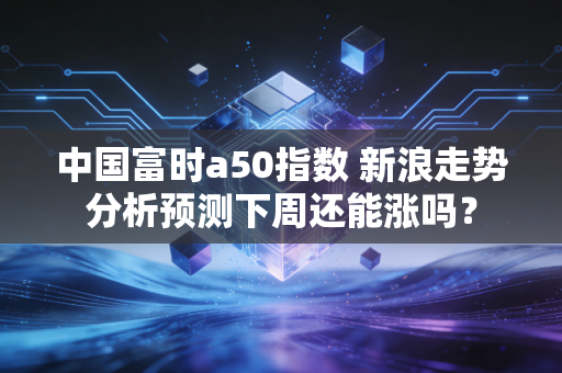 中国富时a50指数 新浪走势分析预测下周还能涨吗？