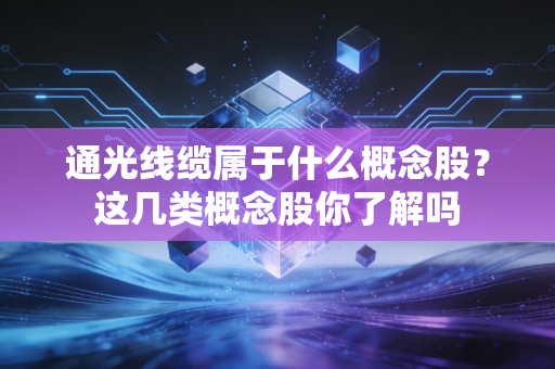 通光线缆属于什么概念股?这几类概念股你了解吗