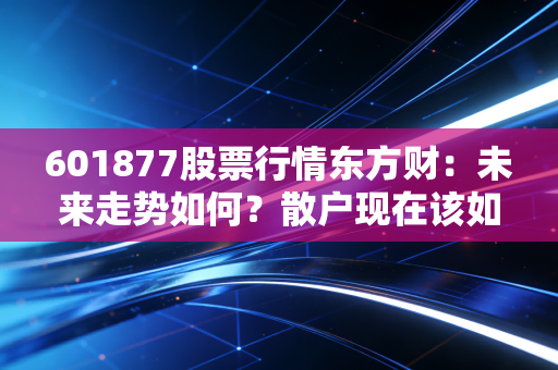 601877股票行情东方财：未来走势如何？散户现在该如何操作？