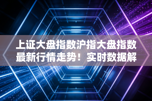 上证大盘指数沪指大盘指数最新行情走势!实时数据解读
