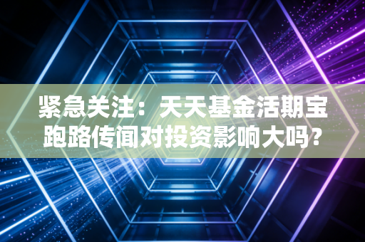 紧急关注：天天基金活期宝跑路传闻对投资影响大吗？