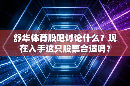 舒华体育股吧讨论什么？现在入手这只股票合适吗？