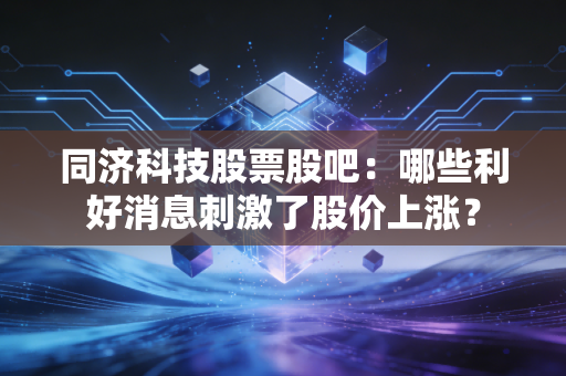 同济科技股票股吧：哪些利好消息刺激了股价上涨？