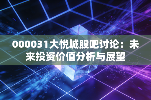 000031大悦城股吧讨论：未来投资价值分析与展望