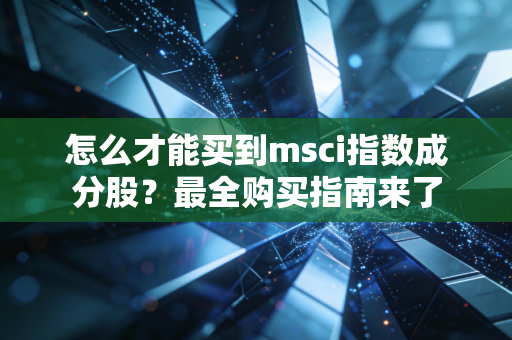怎么才能买到msci指数成分股？最全购买指南来了