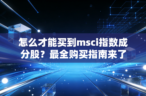 怎么才能买到msci指数成分股？最全购买指南来了