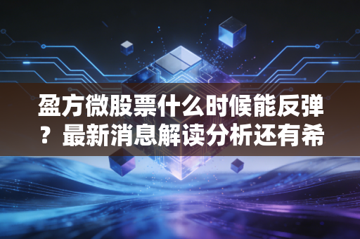 盈方微股票什么时候能反弹?最新消息解读分析还有希望吗
