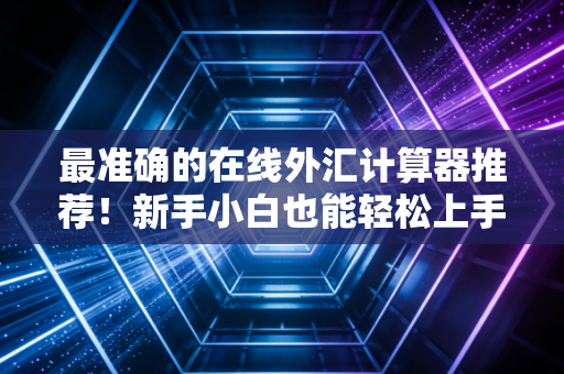 最准确的在线外汇计算器推荐！新手小白也能轻松上手！