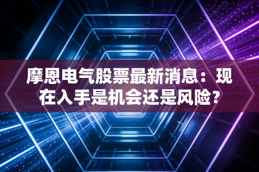 摩恩电气股票最新消息：现在入手是机会还是风险？