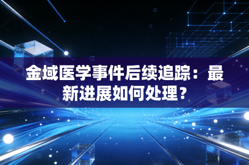 金域医学事件后续追踪:最新进展如何处理?
