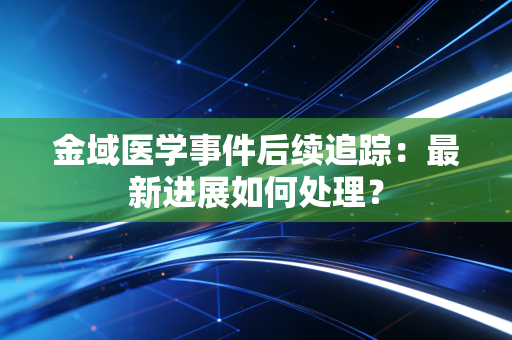 金域医学事件后续追踪：最新进展如何处理？