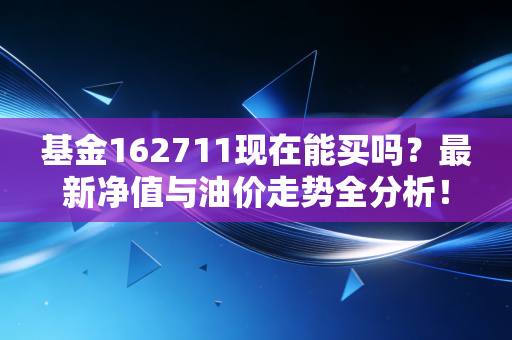 基金162711现在能买吗？最新净值与油价走势全分析！