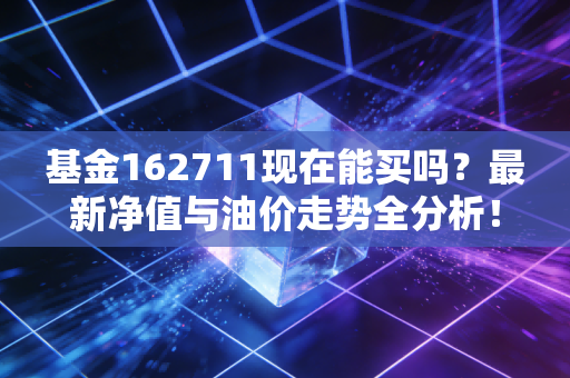 基金162711现在能买吗？最新净值与油价走势全分析！