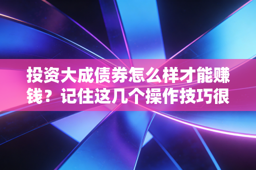 投资大成债券怎么样才能赚钱?记住这几个操作技巧很重要!