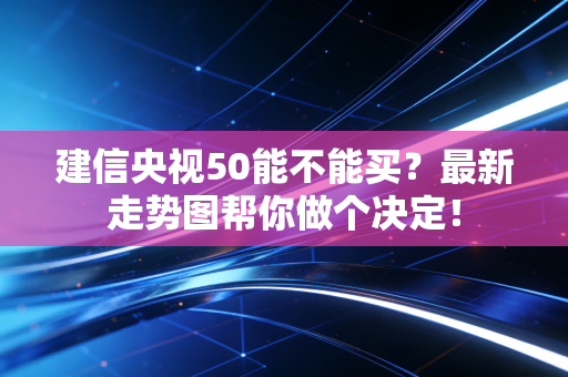 建信央视50能不能买？最新走势图帮你做个决定！