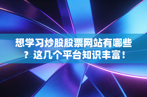想学习炒股股票网站有哪些？这几个平台知识丰富！