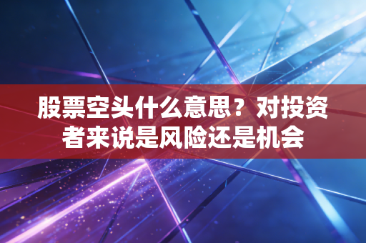 股票空头什么意思?对投资者来说是风险还是机会