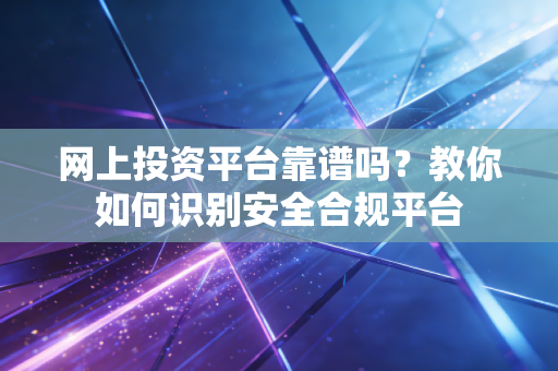 网上投资平台靠谱吗？教你如何识别安全合规平台