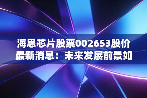 海思芯片股票002653股价最新消息：未来发展前景如何？