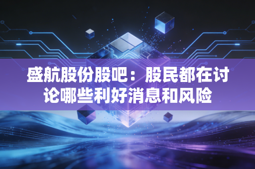 盛航股份股吧:股民都在讨论哪些利好消息和风险