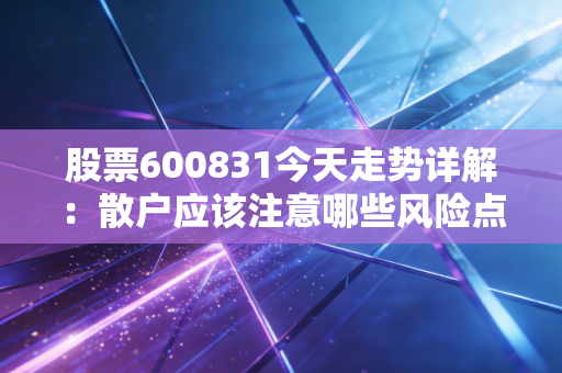 股票600831今天走势详解：散户应该注意哪些风险点