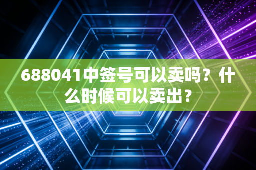 688041中签号可以卖吗？什么时候可以卖出？