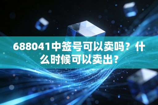 688041中签号可以卖吗？什么时候可以卖出？