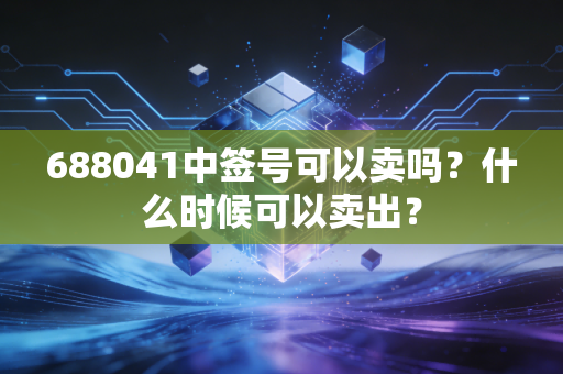 688041中签号可以卖吗？什么时候可以卖出？