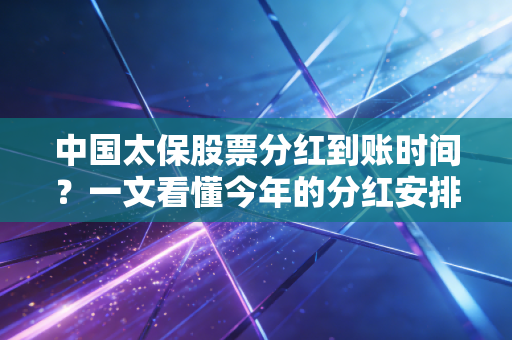 中国太保股票分红到账时间？一文看懂今年的分红安排！