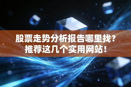 股票走势分析报告哪里找？推荐这几个实用网站！