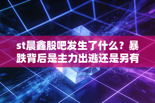 st晨鑫股吧发生了什么？暴跌背后是主力出逃还是另有隐情？