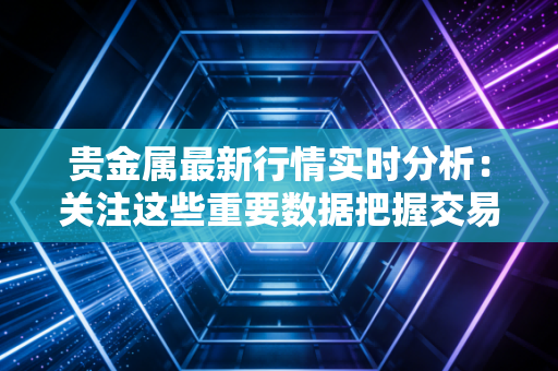贵金属最新行情实时分析：关注这些重要数据把握交易时机