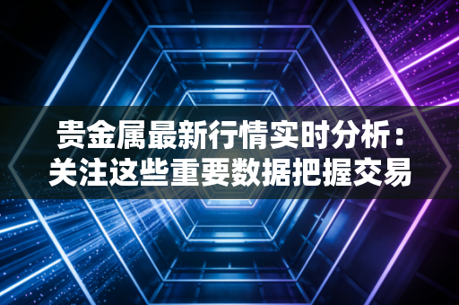 贵金属最新行情实时分析：关注这些重要数据把握交易时机