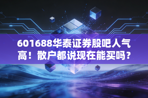 601688华泰证券股吧人气高！散户都说现在能买吗？