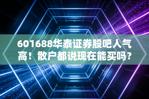 601688华泰证券股吧人气高！散户都说现在能买吗？