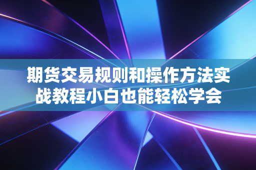 期货交易规则和操作方法实战教程小白也能轻松学会