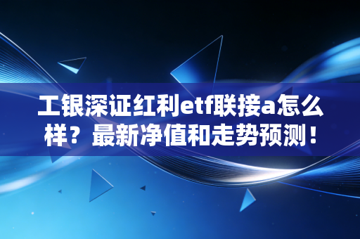工银深证红利etf联接a怎么样？最新净值和走势预测！