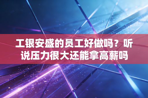 工银安盛的员工好做吗？听说压力很大还能拿高薪吗