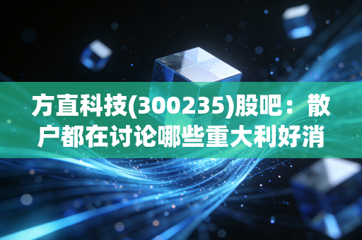 方直科技(300235)股吧：散户都在讨论哪些重大利好消息？