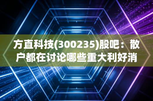 方直科技(300235)股吧：散户都在讨论哪些重大利好消息？