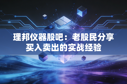 理邦仪器股吧:老股民分享买入卖出的实战经验