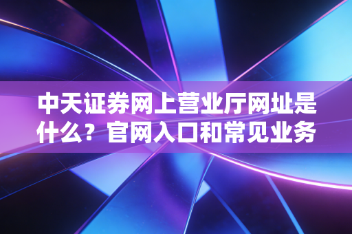 中天证券网上营业厅网址是什么？官网入口和常见业务！
