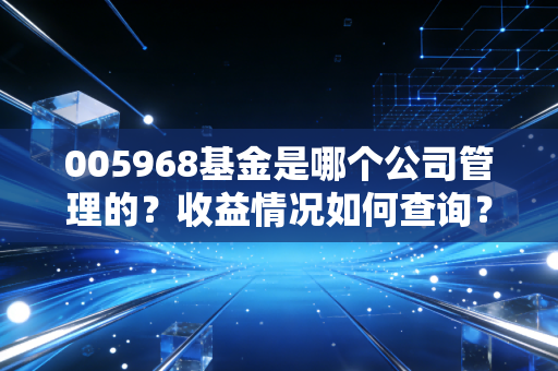 005968基金是哪个公司管理的？收益情况如何查询？