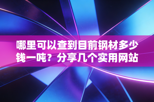 哪里可以查到目前钢材多少钱一吨？分享几个实用网站！
