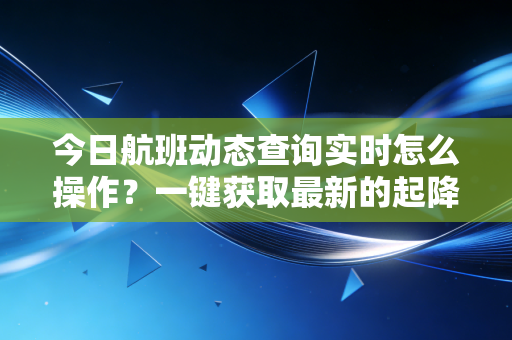 今日航班动态查询实时怎么操作?一键获取最新的起降时间