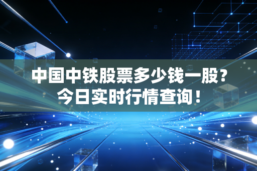 中国中铁股票多少钱一股？今日实时行情查询！